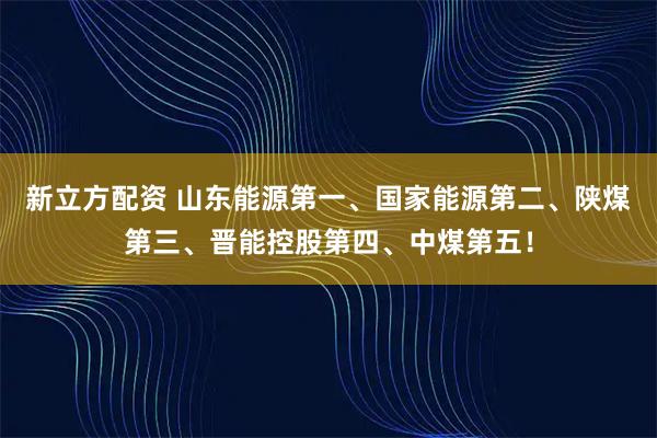 新立方配资 山东能源第一、国家能源第二、陕煤第三、晋能控股第四、中煤第五！