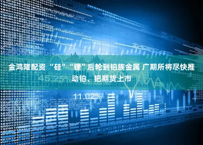 金鸿隆配资 “硅”“锂”后轮到铂族金属 广期所将尽快推动铂、钯期货上市