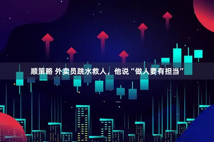 顺策略 外卖员跳水救人，他说“做人要有担当”