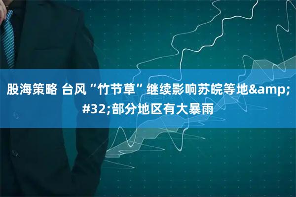 股海策略 台风“竹节草”继续影响苏皖等地&#32;部分地区有大暴雨