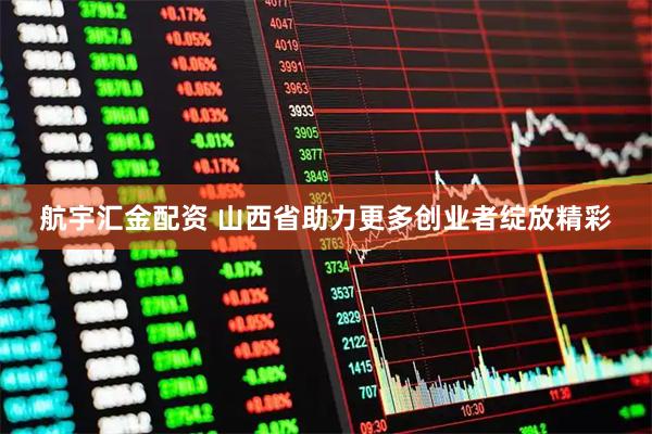 航宇汇金配资 山西省助力更多创业者绽放精彩