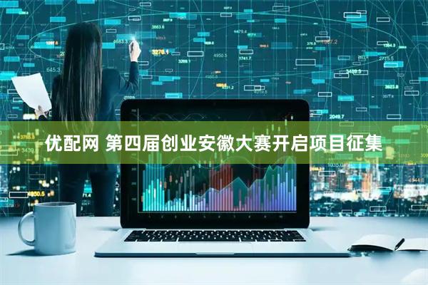 优配网 第四届创业安徽大赛开启项目征集