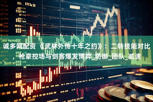 诚多网配资 《武林外传十年之约》：二转技能对比，枪豪控场与剑客爆发博弈_防御_团队_减速