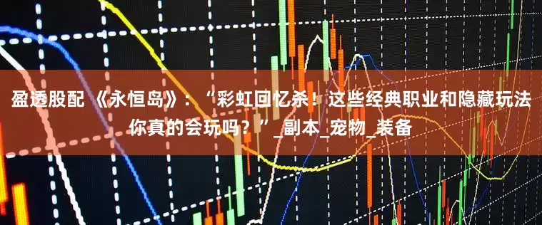 盈透股配 《永恒岛》：“彩虹回忆杀！这些经典职业和隐藏玩法你真的会玩吗？”_副本_宠物_装备