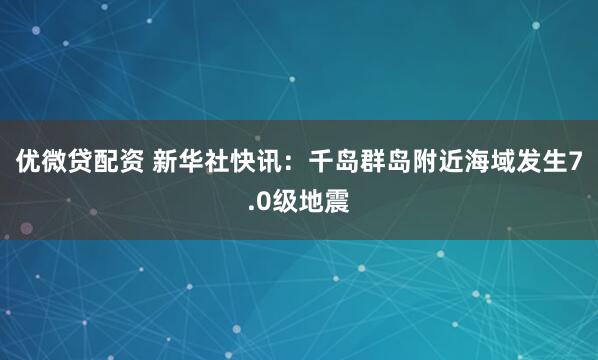 优微贷配资 新华社快讯：千岛群岛附近海域发生7.0级地震