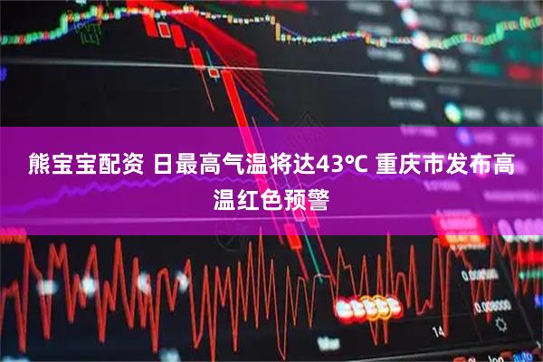 熊宝宝配资 日最高气温将达43℃ 重庆市发布高温红色预警
