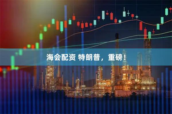 海会配资 特朗普，重磅！