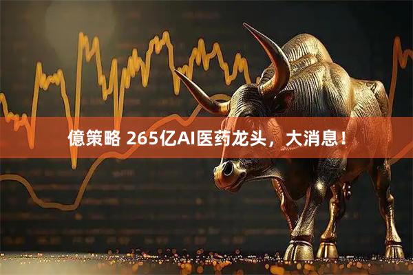 億策略 265亿AI医药龙头，大消息！