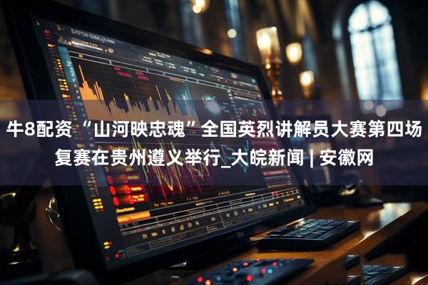 牛8配资 “山河映忠魂”全国英烈讲解员大赛第四场复赛在贵州遵义举行_大皖新闻 | 安徽网