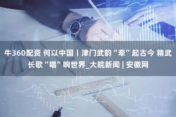 牛360配资 何以中国丨津门武韵“牵”起古今 精武长歌“唱”响世界_大皖新闻 | 安徽网