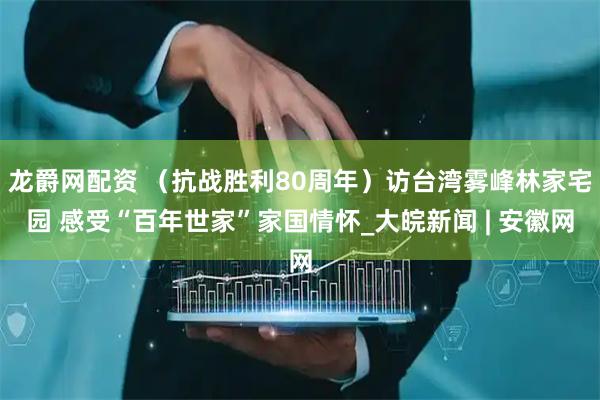 龙爵网配资 （抗战胜利80周年）访台湾雾峰林家宅园 感受“百年世家”家国情怀_大皖新闻 | 安徽网