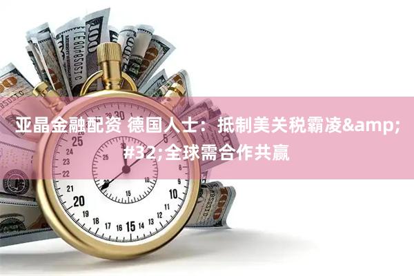 亚晶金融配资 德国人士：抵制美关税霸凌&#32;全球需合作共赢