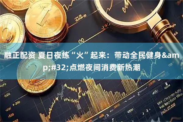 融正配资 夏日夜练“火”起来：带动全民健身&#32;点燃夜间消费新热潮