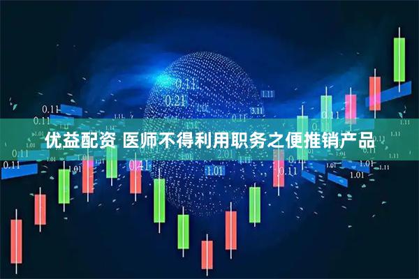 优益配资 医师不得利用职务之便推销产品