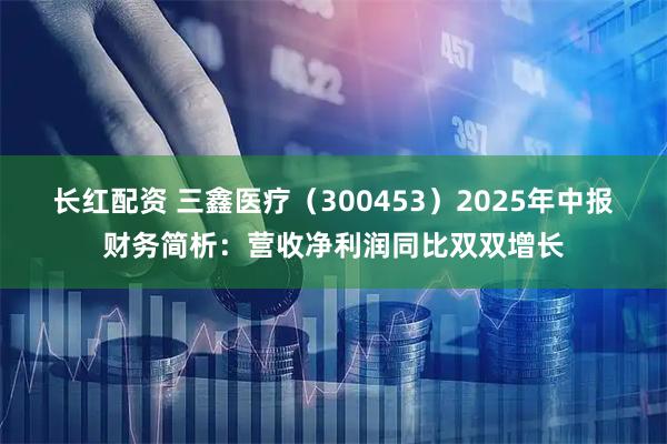 长红配资 三鑫医疗（300453）2025年中报财务简析：营收净利润同比双双增长