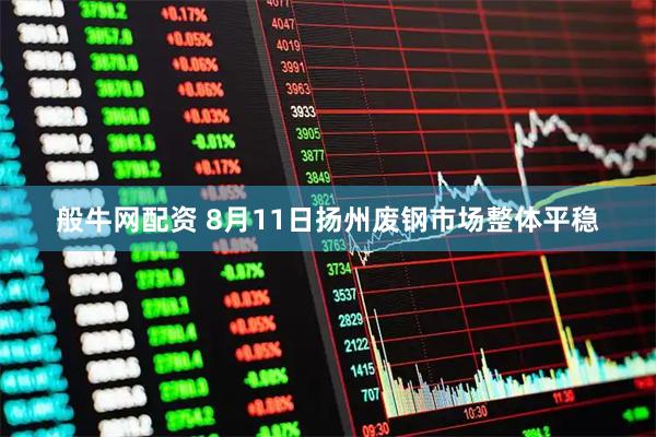 般牛网配资 8月11日扬州废钢市场整体平稳