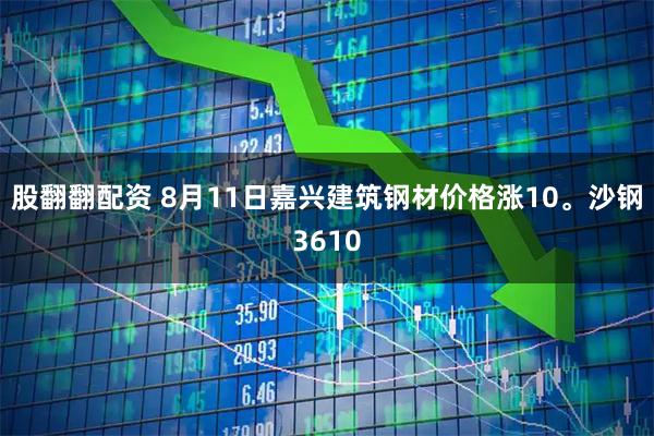 股翻翻配资 8月11日嘉兴建筑钢材价格涨10。沙钢3610