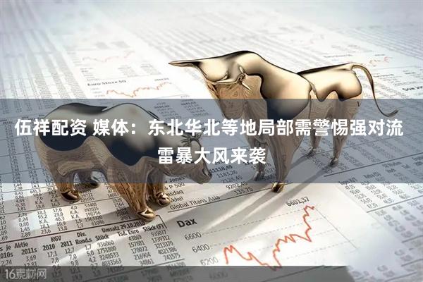 伍祥配资 媒体：东北华北等地局部需警惕强对流 雷暴大风来袭