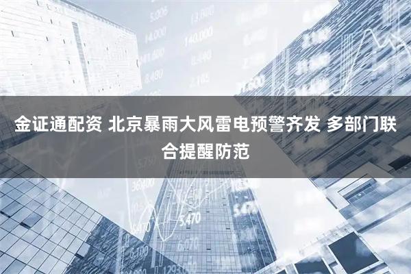 金证通配资 北京暴雨大风雷电预警齐发 多部门联合提醒防范