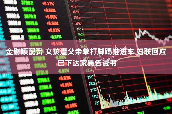 金财顺配资 女孩遭父亲拳打脚踢推进车 妇联回应 已下达家暴告诫书