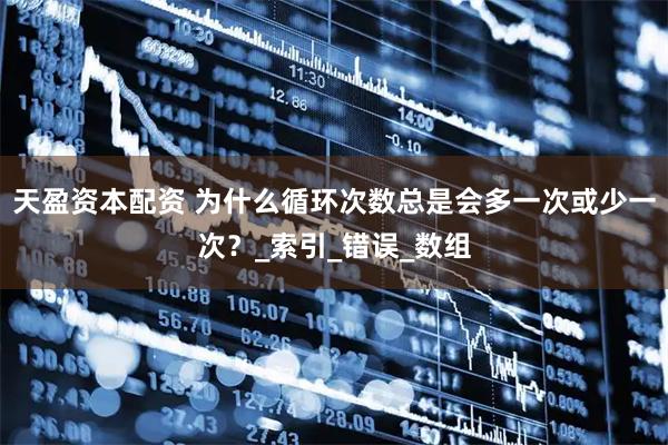 天盈资本配资 为什么循环次数总是会多一次或少一次？_索引_错误_数组