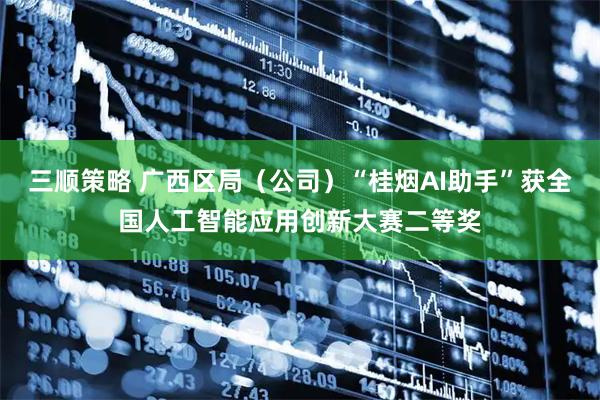 三顺策略 广西区局（公司）“桂烟AI助手”获全国人工智能应用创新大赛二等奖