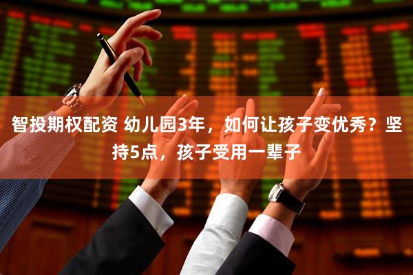智投期权配资 幼儿园3年，如何让孩子变优秀？坚持5点，孩子受用一辈子