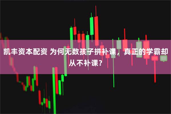 凯丰资本配资 为何无数孩子拼补课，真正的学霸却从不补课？