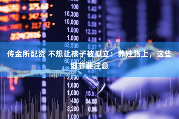 传金所配资 不想让孩子被孤立：养娃路上，这些细节要注意