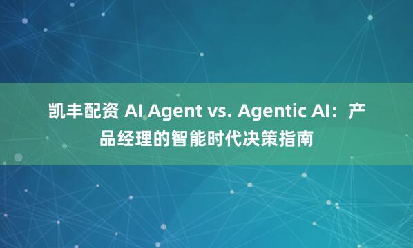 凯丰配资 AI Agent vs. Agentic AI：产品经理的智能时代决策指南
