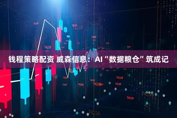 钱程策略配资 威森信息：AI“数据粮仓”筑成记