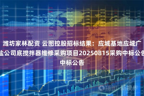 潍坊家林配资 云图控股招标结果：应城基地应城广盐公司底搅拌器维修采购项目20250815采购中标公告
