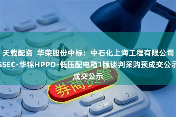 天载配资  华荣股份中标：中石化上海工程有限公司SSEC-华锦HPPO-低压配电箱1版谈判采购预成交公示