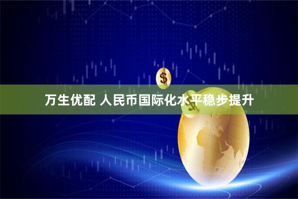 万生优配 人民币国际化水平稳步提升