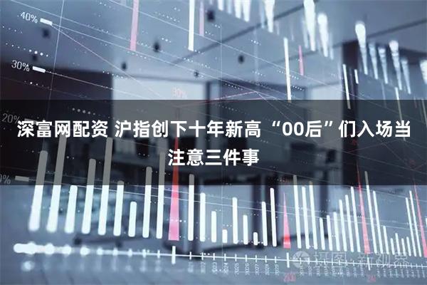 深富网配资 沪指创下十年新高 “00后”们入场当注意三件事