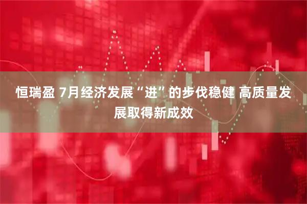 恒瑞盈 7月经济发展“进”的步伐稳健 高质量发展取得新成效