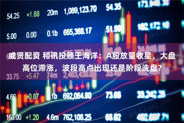 威贤配资 和讯投顾王海洋：A股放量收星，大盘高位滞涨，波段高点出现还是阶段洗盘？