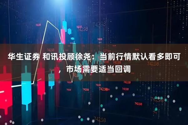 华生证券 和讯投顾徐尧：当前行情默认看多即可，市场需要适当回调