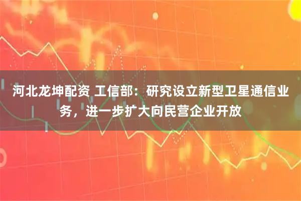 河北龙坤配资 工信部：研究设立新型卫星通信业务，进一步扩大向民营企业开放
