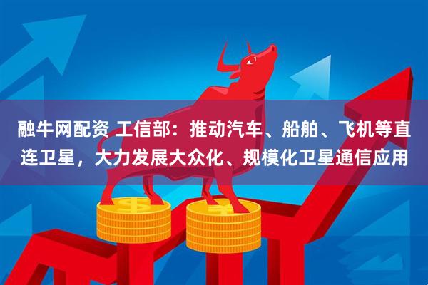 融牛网配资 工信部：推动汽车、船舶、飞机等直连卫星，大力发展大众化、规模化卫星通信应用