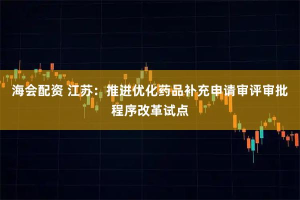 海会配资 江苏：推进优化药品补充申请审评审批程序改革试点