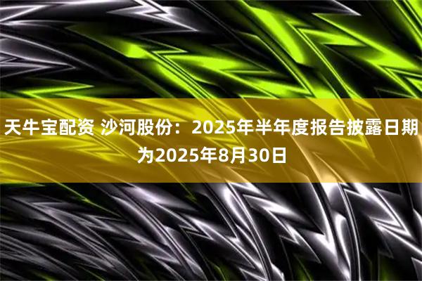 天牛宝配资 沙河股份：2025年半年度报告披露日期为2025年8月30日