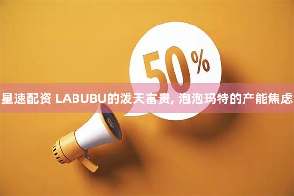 星速配资 LABUBU的泼天富贵, 泡泡玛特的产能焦虑