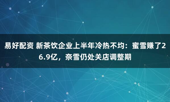 易好配资 新茶饮企业上半年冷热不均：蜜雪赚了26.9亿，奈雪仍处关店调整期