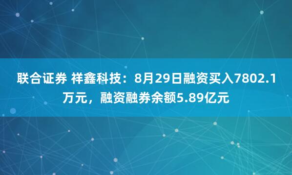 联合证券 祥鑫科技：8月29日融资买入7802.1万元，融资融券余额5.89亿元