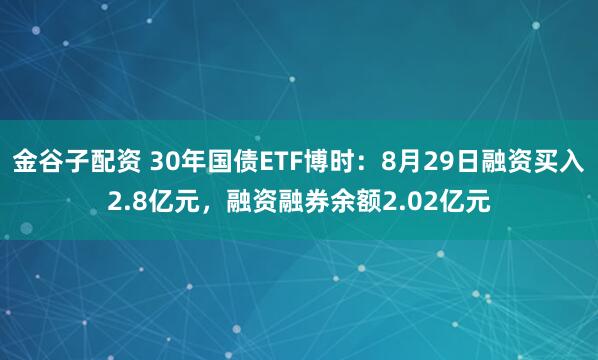 金谷子配资 30年国债ETF博时：8月29日融资买入2.8亿元，融资融券余额2.02亿元