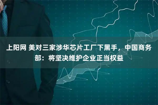 上阳网 美对三家涉华芯片工厂下黑手，中国商务部：将坚决维护企业正当权益