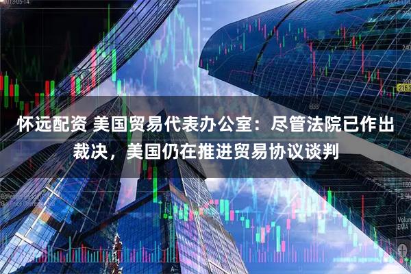 怀远配资 美国贸易代表办公室：尽管法院已作出裁决，美国仍在推进贸易协议谈判