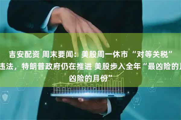 吉安配资 周末要闻：美股周一休市 “对等关税”被判违法，特朗普政府仍在推进 美股步入全年“最凶险的月份”