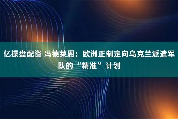 亿操盘配资 冯德莱恩：欧洲正制定向乌克兰派遣军队的 “精准” 计划